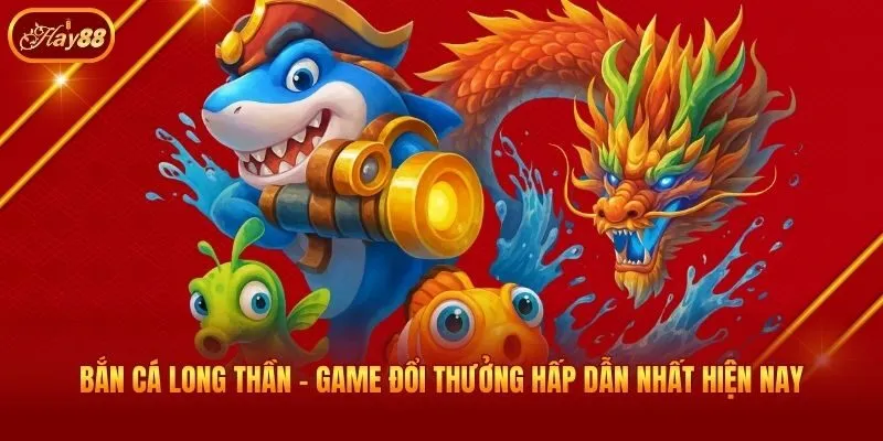 Bắn Cá Long Thần - Game Đổi Thưởng Hấp Dẫn Nhất Hiện Nay